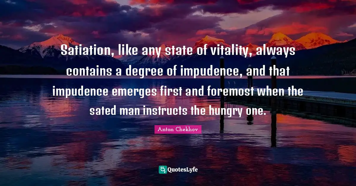 Anton Chekhov Quotes: "Satiation, like any state of vitality, always contains a degree of impudence, and that impudence emerges first and foremost when the sated man instructs the hungry one."
