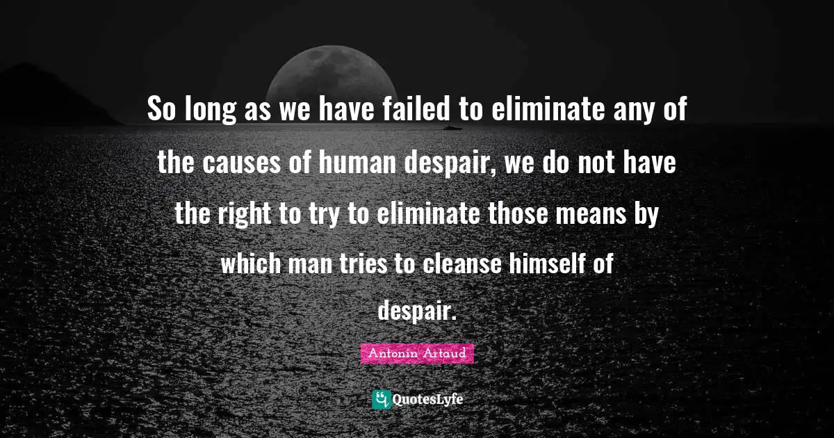 So long as we have failed to eliminate any of the causes of human despair, we do not have the right to try to eliminate those means by which man tries to cleanse himself of despair.