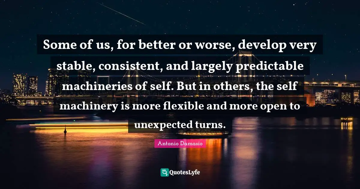 Predictable Quotes: "Some of us, for better or worse, develop very stable, consistent, and largely predictable machineries of self. But in others, the self machinery is more flexible and more open to unexpected turns."