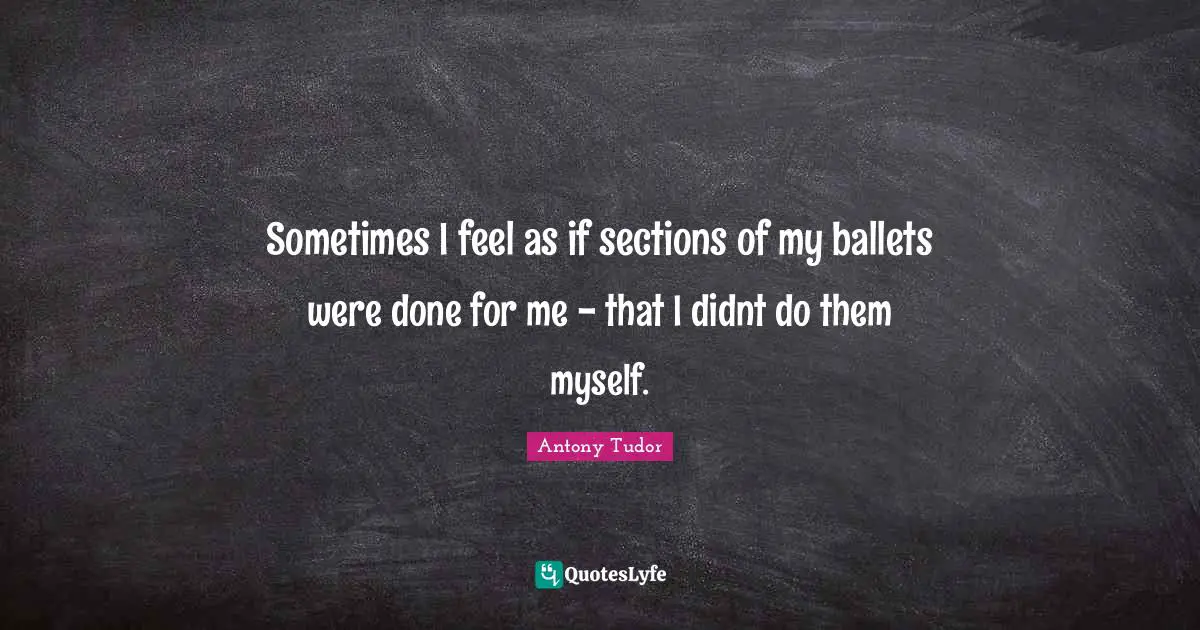 Sometimes I feel as if sections of my ballets were done for me - that I didnt do them myself.