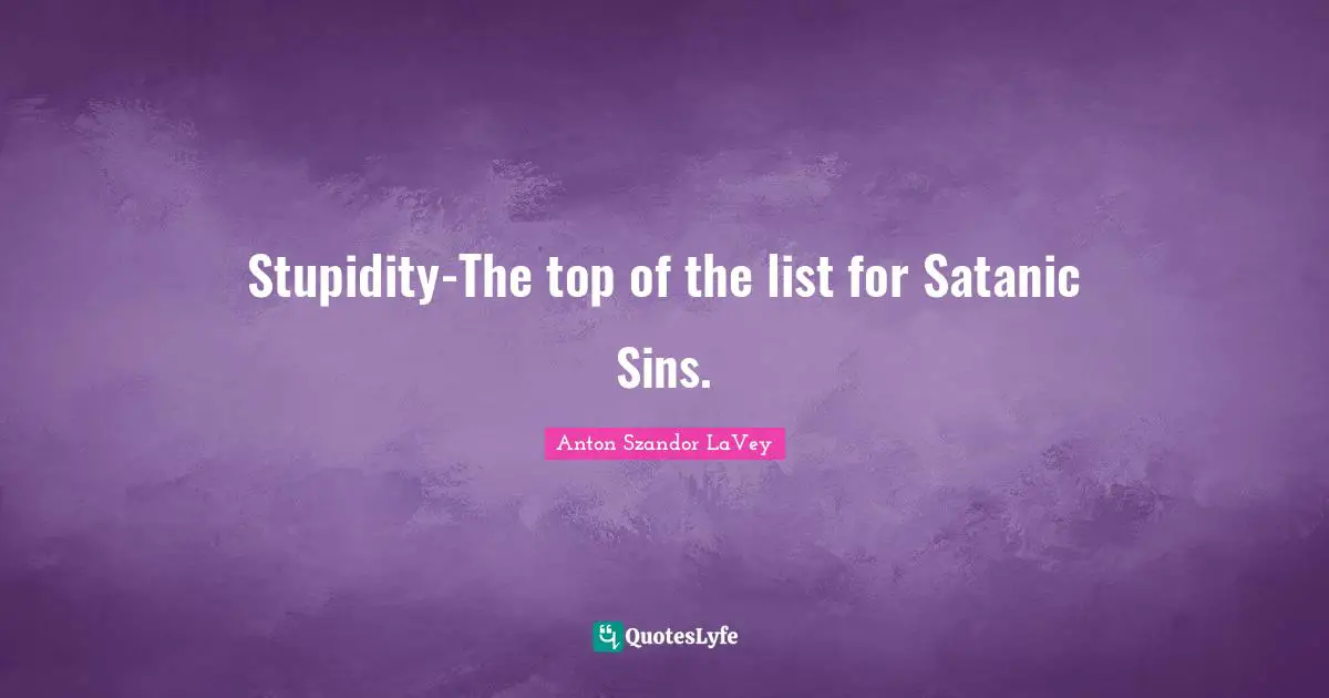 Lists Quotes: "Stupidity-The top of the list for Satanic Sins."