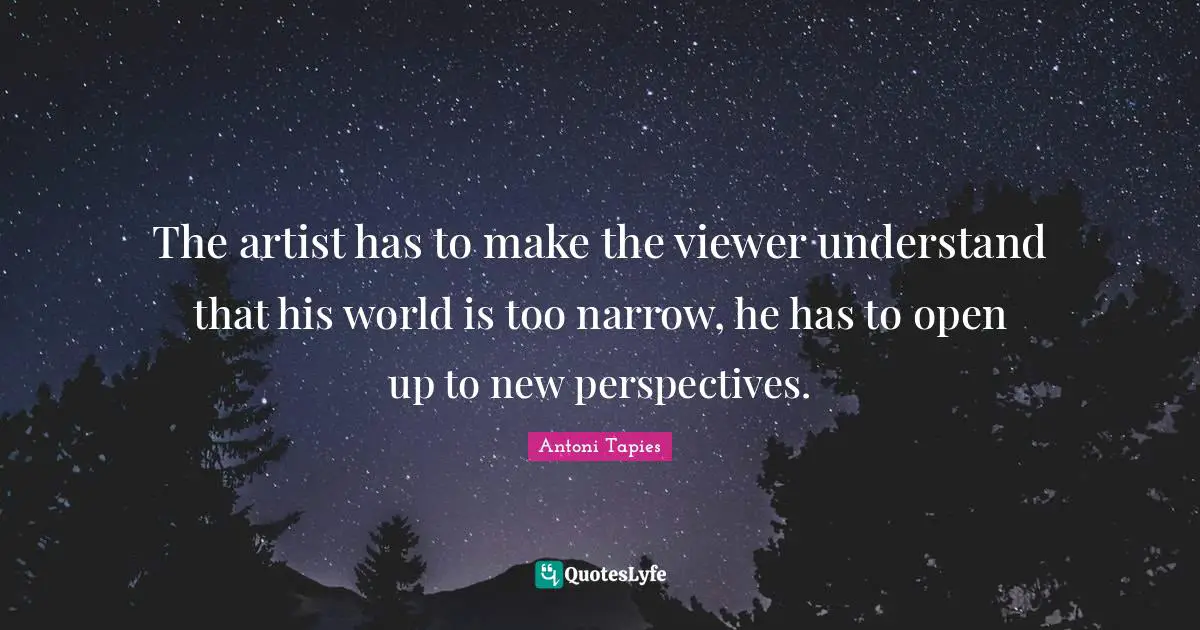 The artist has to make the viewer understand that his world is too narrow, he has to open up to new perspectives.