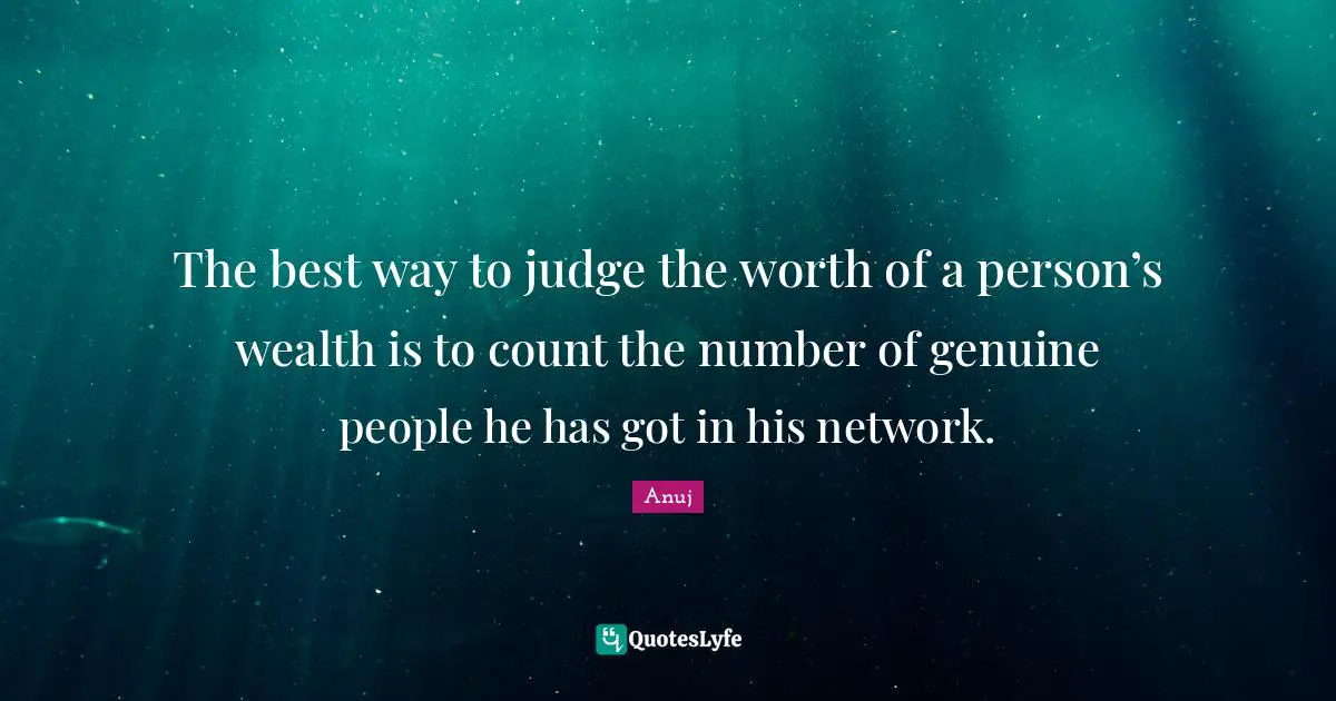 The best way to judge the worth of a person’s wealth is to count the number of genuine people he has got in his network.