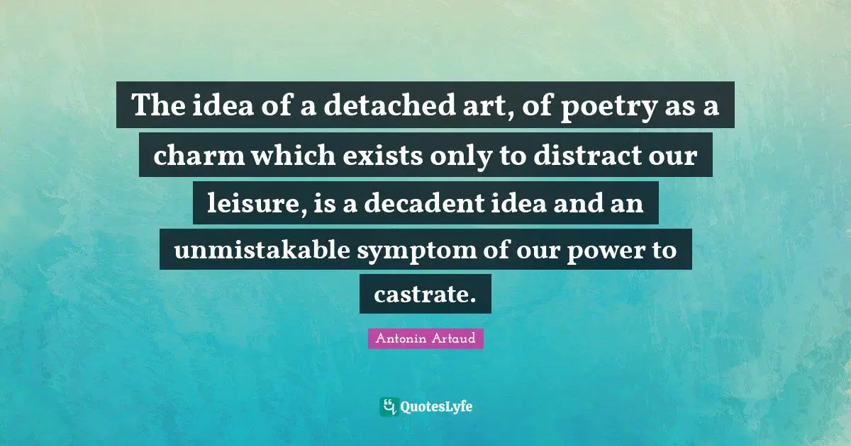 The idea of a detached art, of poetry as a charm which exists only to distract our leisure, is a decadent idea and an unmistakable symptom of our power to castrate.