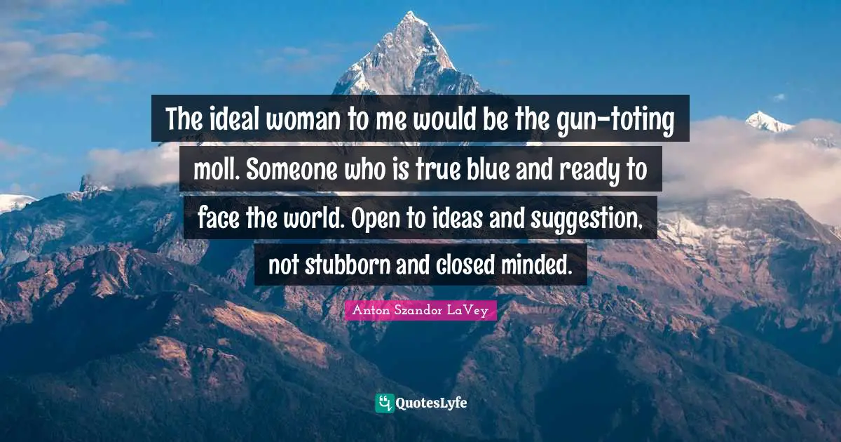 Anton Szandor LaVey Quotes: "The ideal woman to me would be the gun-toting moll. Someone who is true blue and ready to face the world. Open to ideas and suggestion, not stubborn and closed minded."