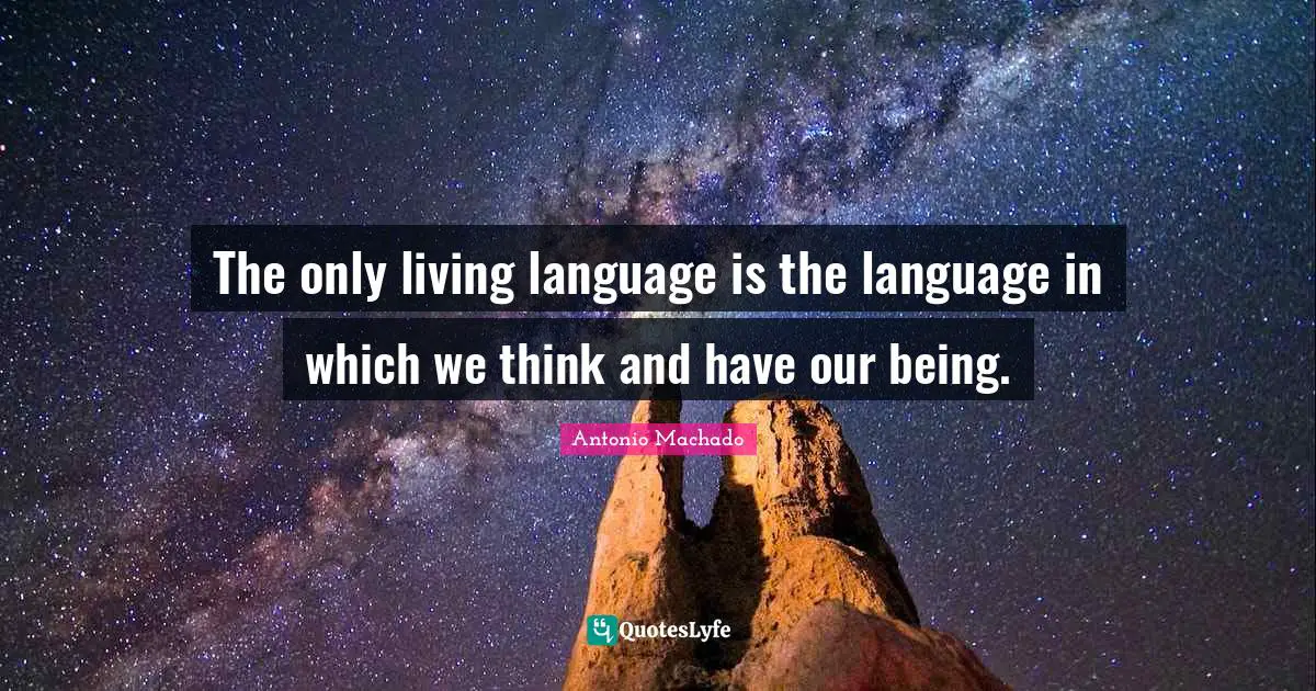 Antonio Machado Quotes: "The only living language is the language in which we think and have our being."