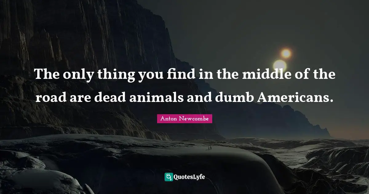 Middle Of The Road Quotes: "The only thing you find in the middle of the road are dead animals and dumb Americans."