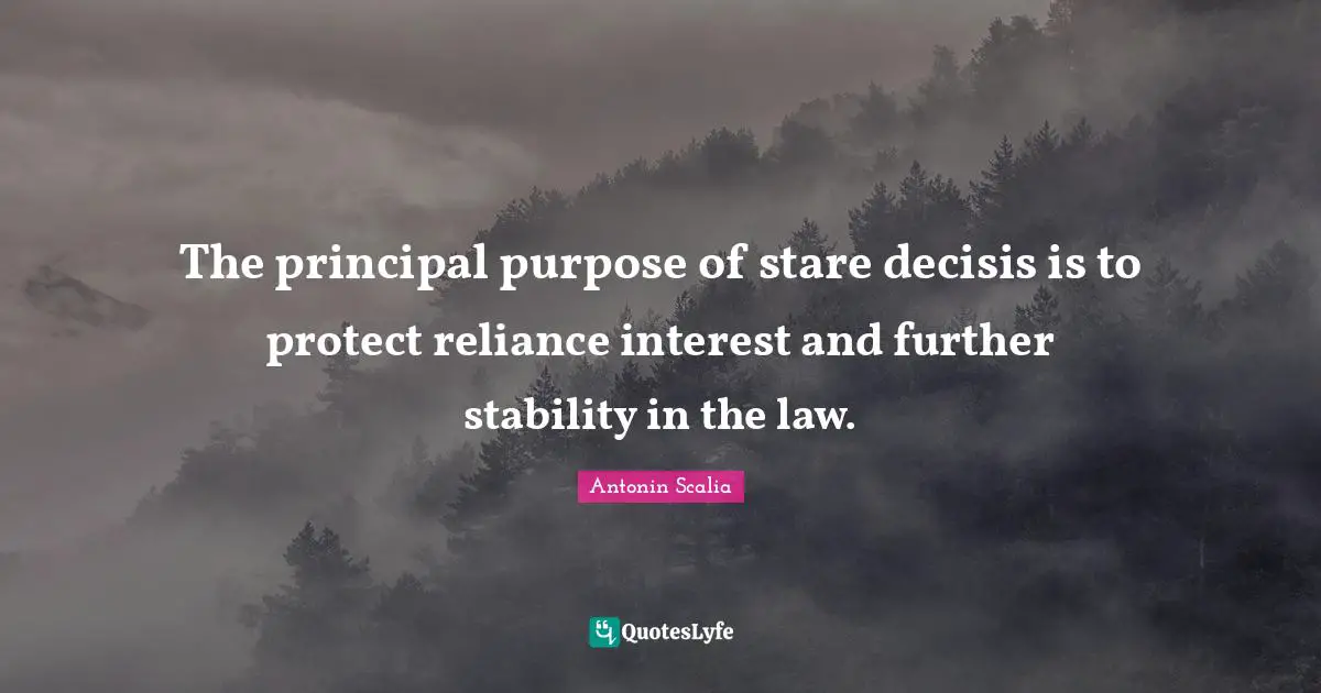 Antonin Scalia Quotes: The principal purpose of stare decisis is to protect reliance interest and further stability in the law.