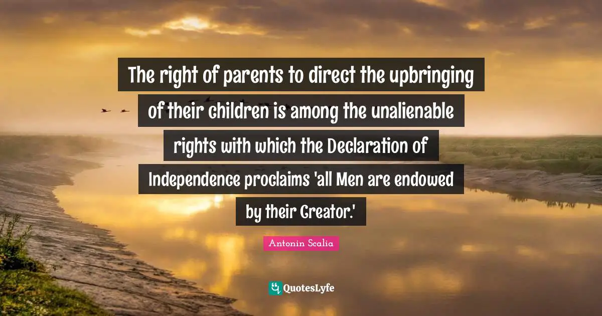 Independence Quotes: "The right of parents to direct the upbringing of their children is among the unalienable rights with which the Declaration of Independence proclaims 'all Men are endowed by their Creator.'"