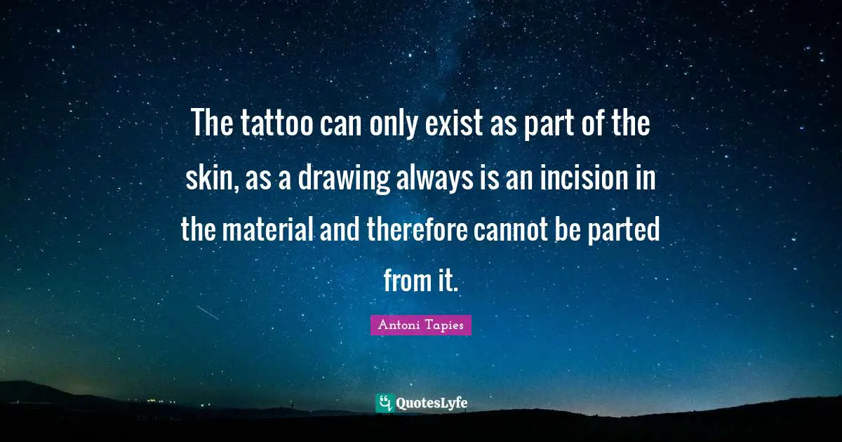 The tattoo can only exist as part of the skin, as a drawing always is an incision in the material and therefore cannot be parted from it.