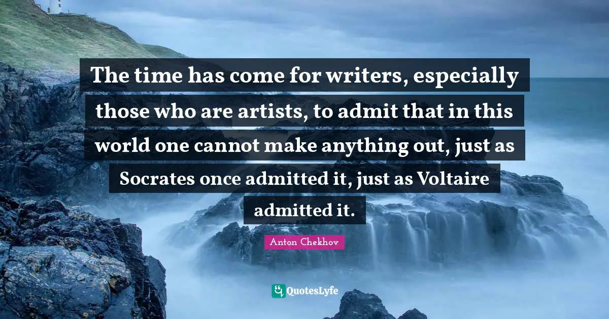 The time has come for writers, especially those who are artists, to admit that in this world one cannot make anything out, just as Socrates once admitted it, just as Voltaire admitted it.