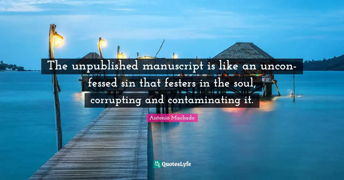 Antonio Machado Quotes: "The unpublished manuscript is like an uncon-fessed sin that festers in the soul, corrupting and contaminating it."