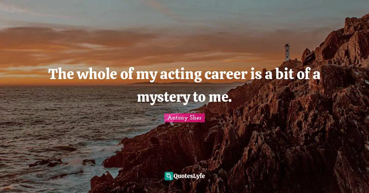 The whole of my acting career is a bit of a mystery to me.
