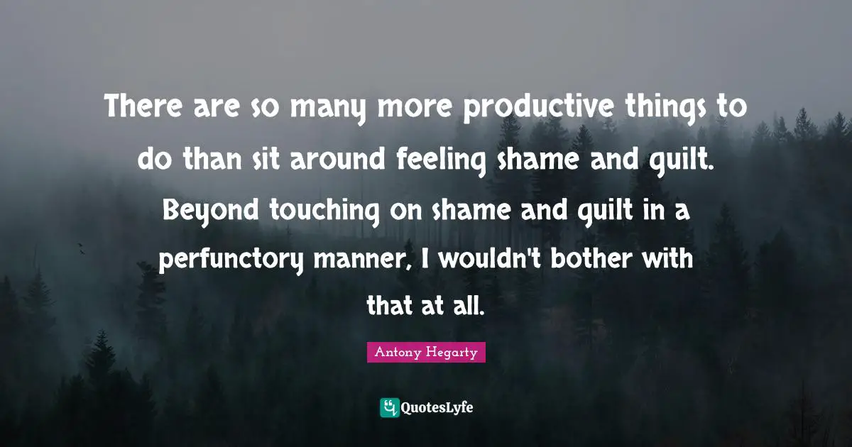 There are so many more productive things to do than sit around feeling shame and guilt. Beyond touching on shame and guilt in a perfunctory manner, I wouldn't bother with that at all.