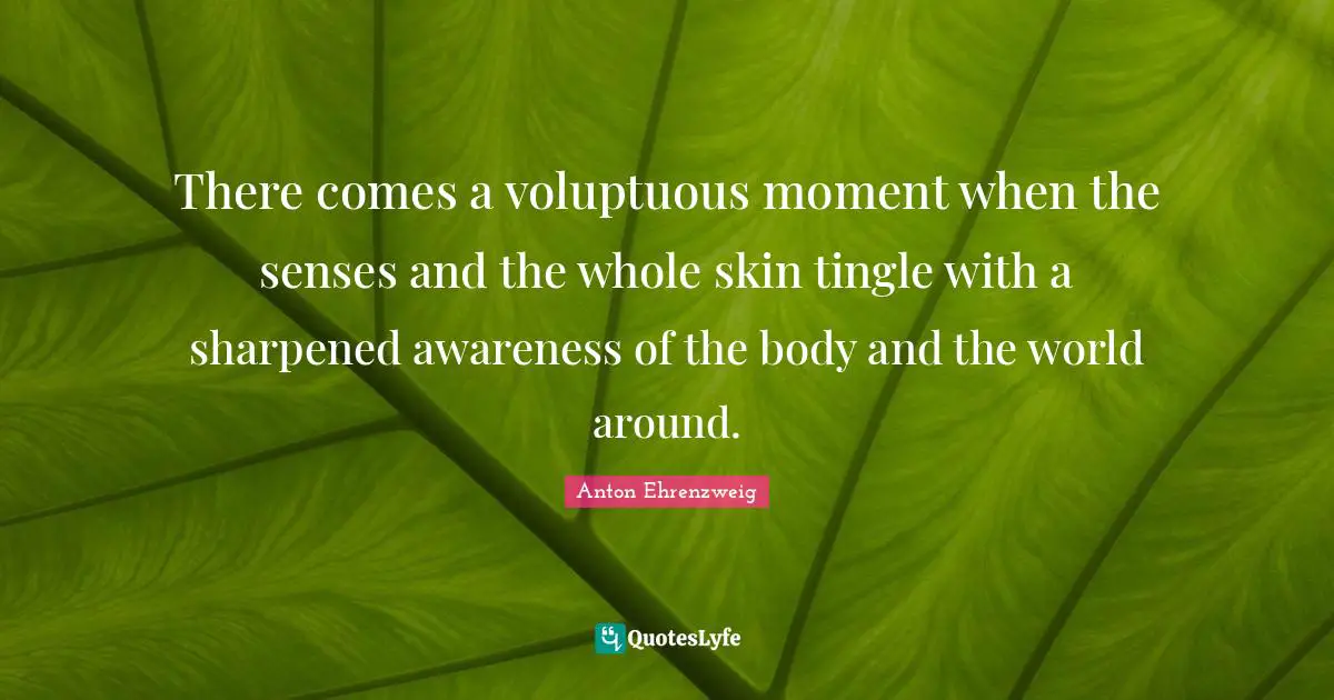 There comes a voluptuous moment when the senses and the whole skin tingle with a sharpened awareness of the body and the world around.