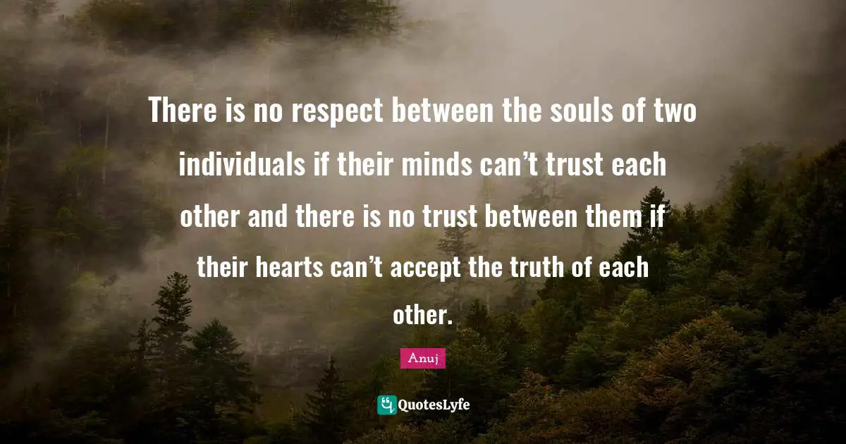 There is no respect between the souls of two individuals if their minds can’t trust each other and there is no trust between them if their hearts can’t accept the truth of each other.