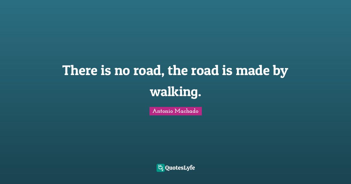 Antonio Machado Quotes: "There is no road, the road is made by walking."