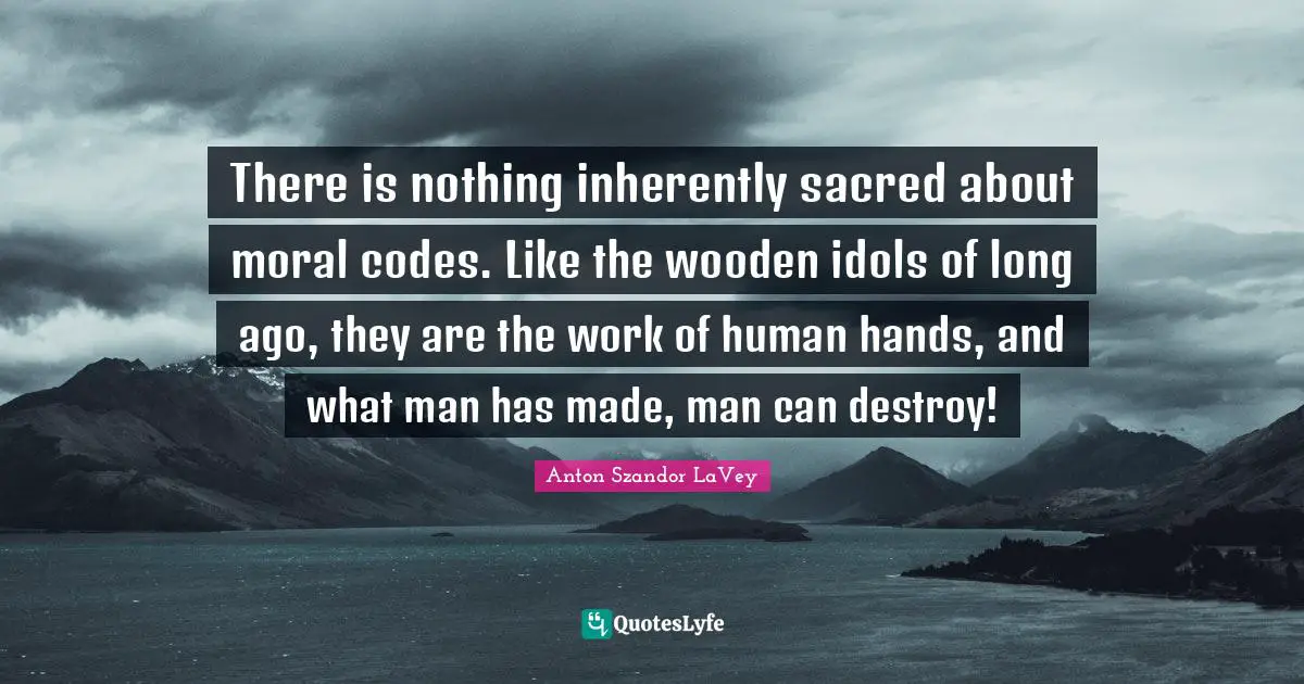Anton Szandor LaVey Quotes: "There is nothing inherently sacred about moral codes. Like the wooden idols of long ago, they are the work of human hands, and what man has made, man can destroy!"