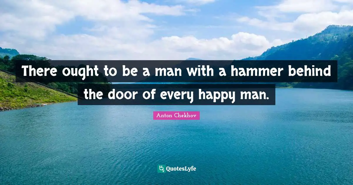 There ought to be a man with a hammer behind the door of every happy man.
