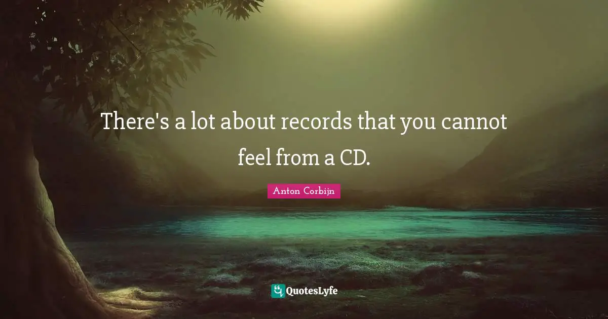 There's a lot about records that you cannot feel from a CD.