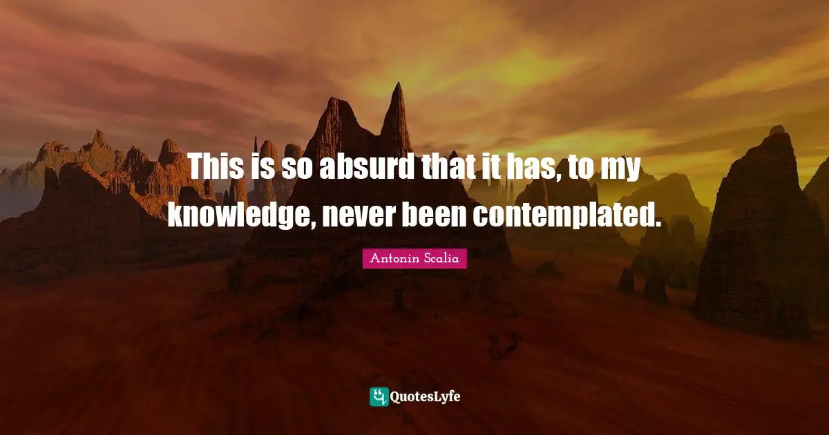 Antonin Scalia Quotes: "This is so absurd that it has, to my knowledge, never been contemplated."