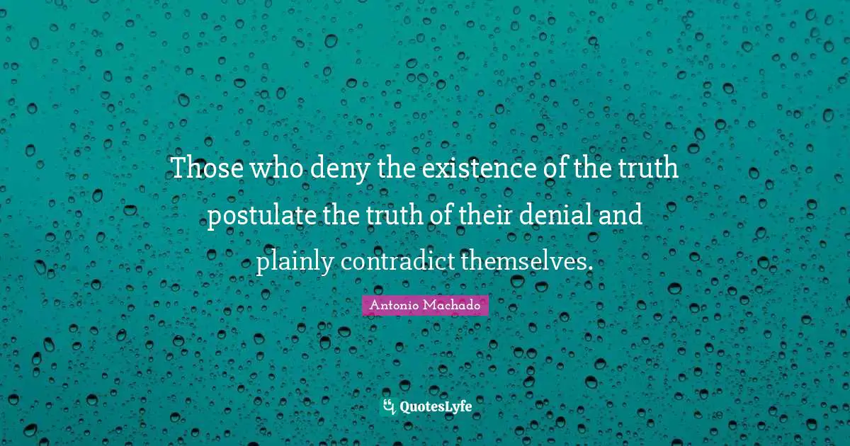 Antonio Machado Quotes: "Those who deny the existence of the truth postulate the truth of their denial and plainly contradict themselves."