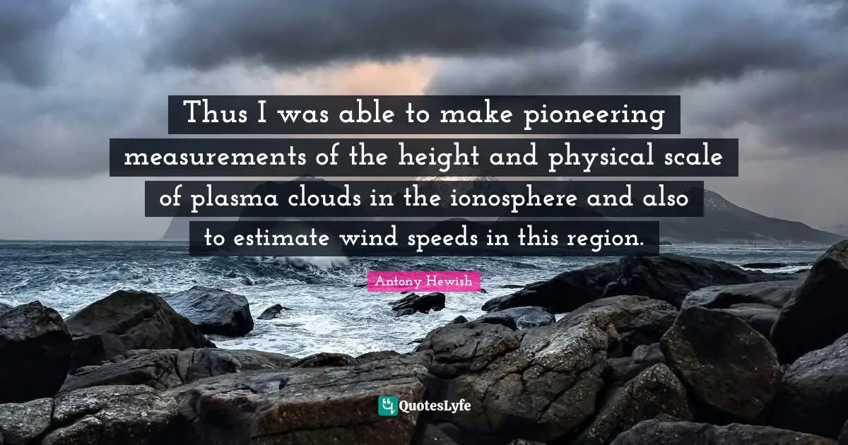 Thus I was able to make pioneering measurements of the height and physical scale of plasma clouds in the ionosphere and also to estimate wind speeds in this region.