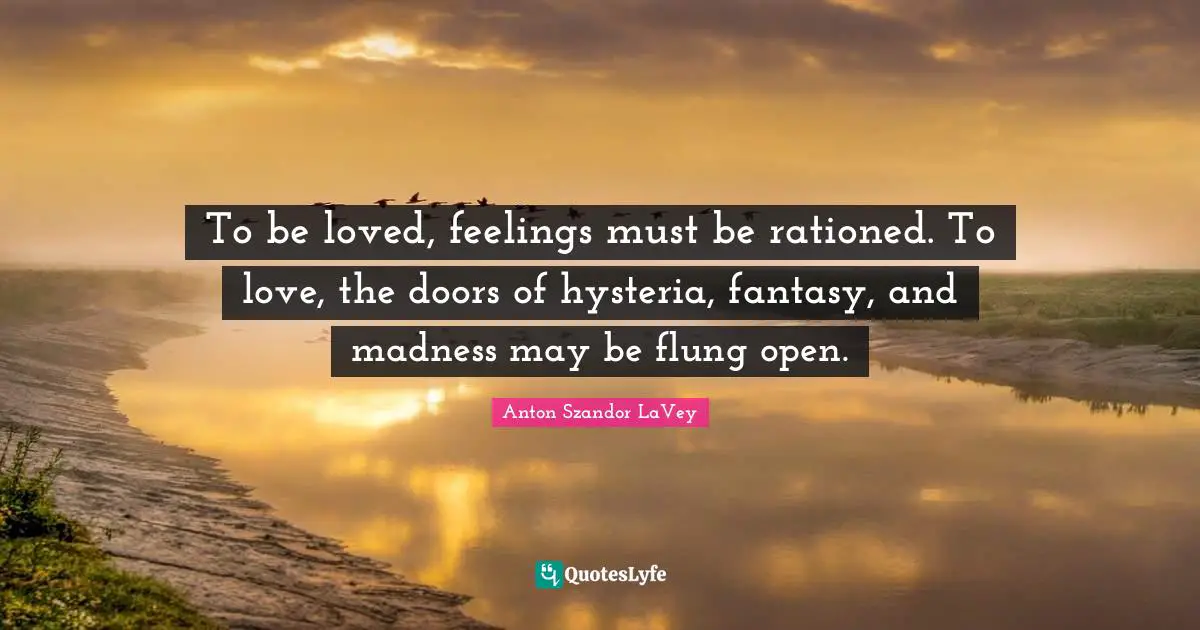 Doors Quotes: "To be loved, feelings must be rationed. To love, the doors of hysteria, fantasy, and madness may be flung open."