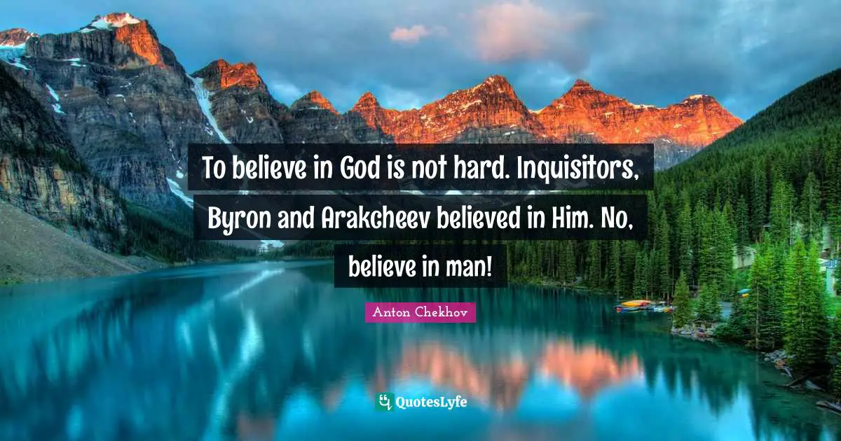 To believe in God is not hard. Inquisitors, Byron and Arakcheev believed in Him. No, believe in man!