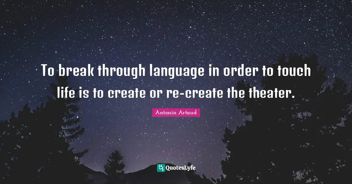To break through language in order to touch life is to create or re-create the theater.