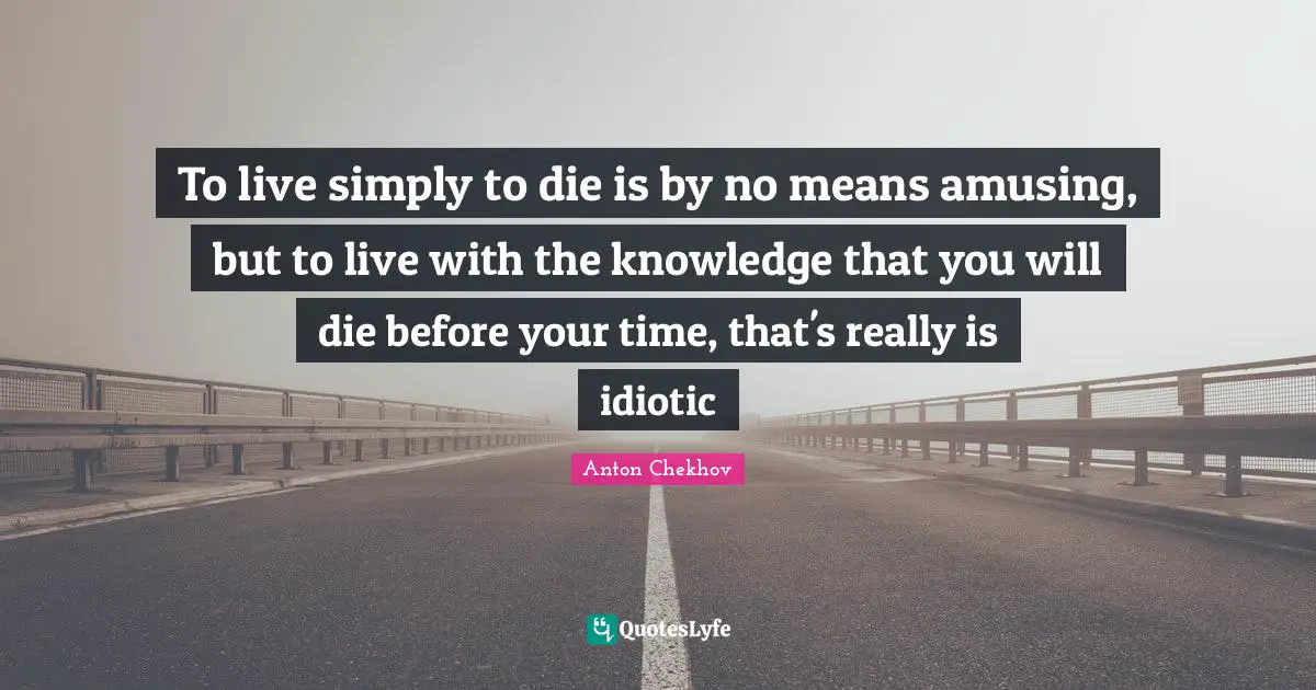 To live simply to die is by no means amusing, but to live with the knowledge that you will die before your time, that's really is idiotic
