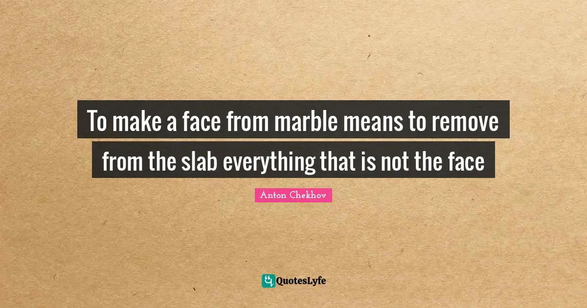 To make a face from marble means to remove from the slab everything that is not the face