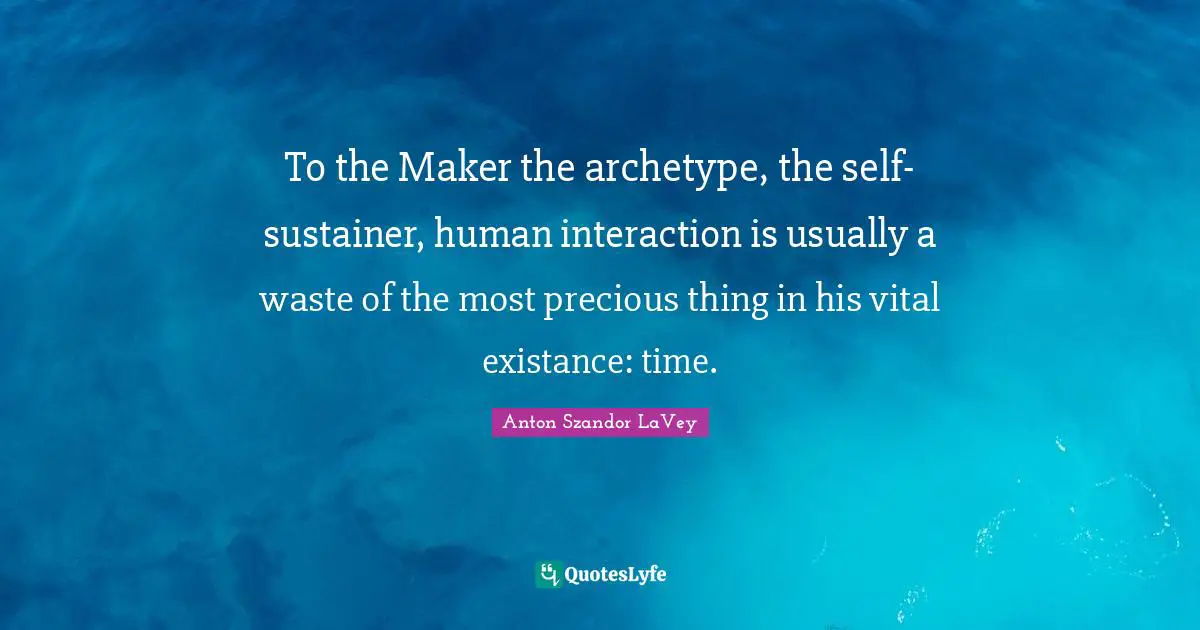 To the Maker the archetype, the self-sustainer, human interaction is usually a waste of the most precious thing in his vital existance: time.