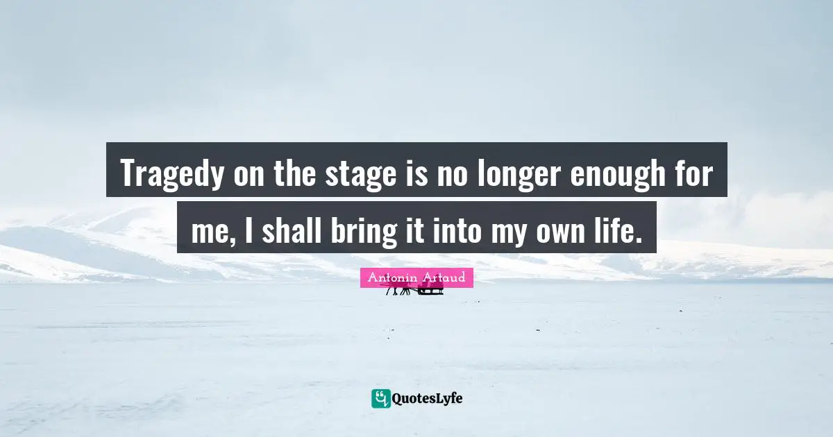 Tragedy on the stage is no longer enough for me, I shall bring it into my own life.
