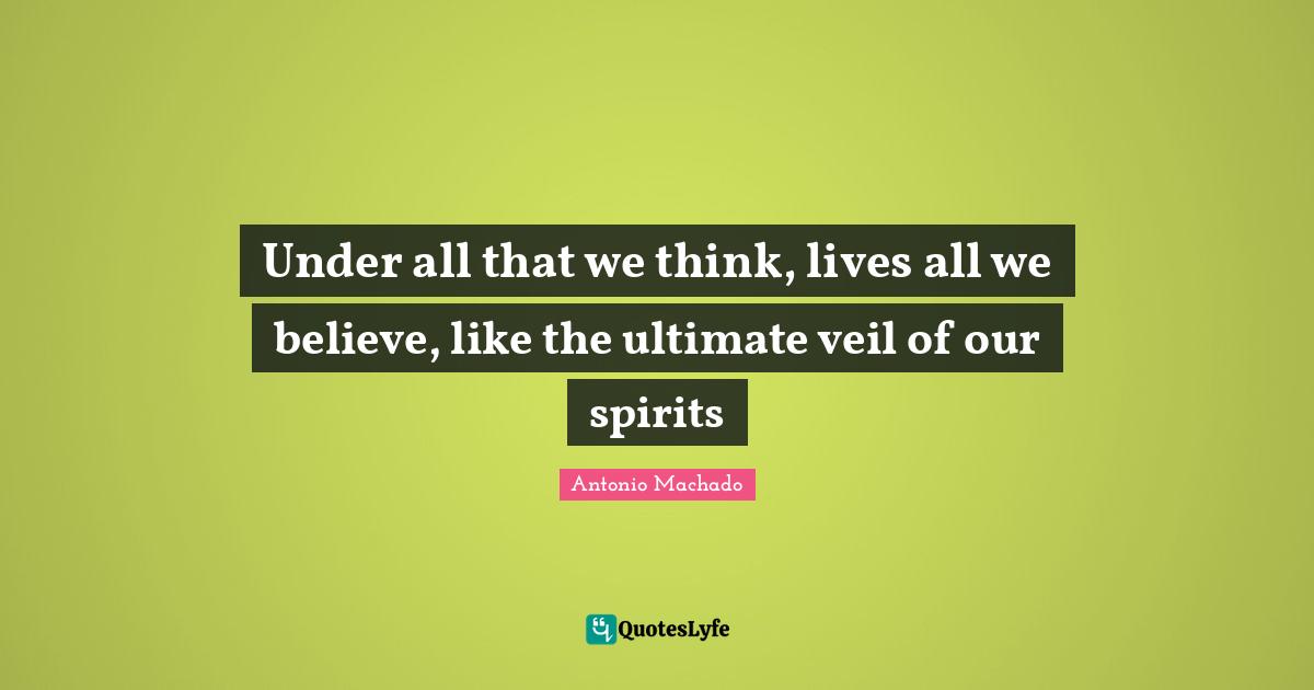 Antonio Machado Quotes: "Under all that we think, lives all we believe, like the ultimate veil of our spirits"