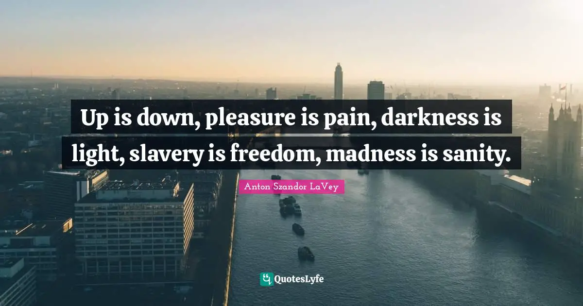 Anton Szandor LaVey Quotes: Up is down, pleasure is pain, darkness is light, slavery is freedom, madness is sanity.