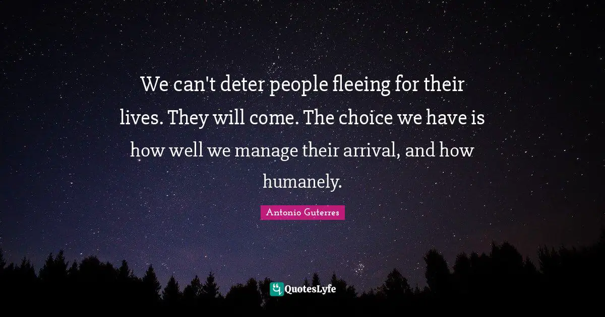 Fleeing Quotes: "We can't deter people fleeing for their lives. They will come. The choice we have is how well we manage their arrival, and how humanely."