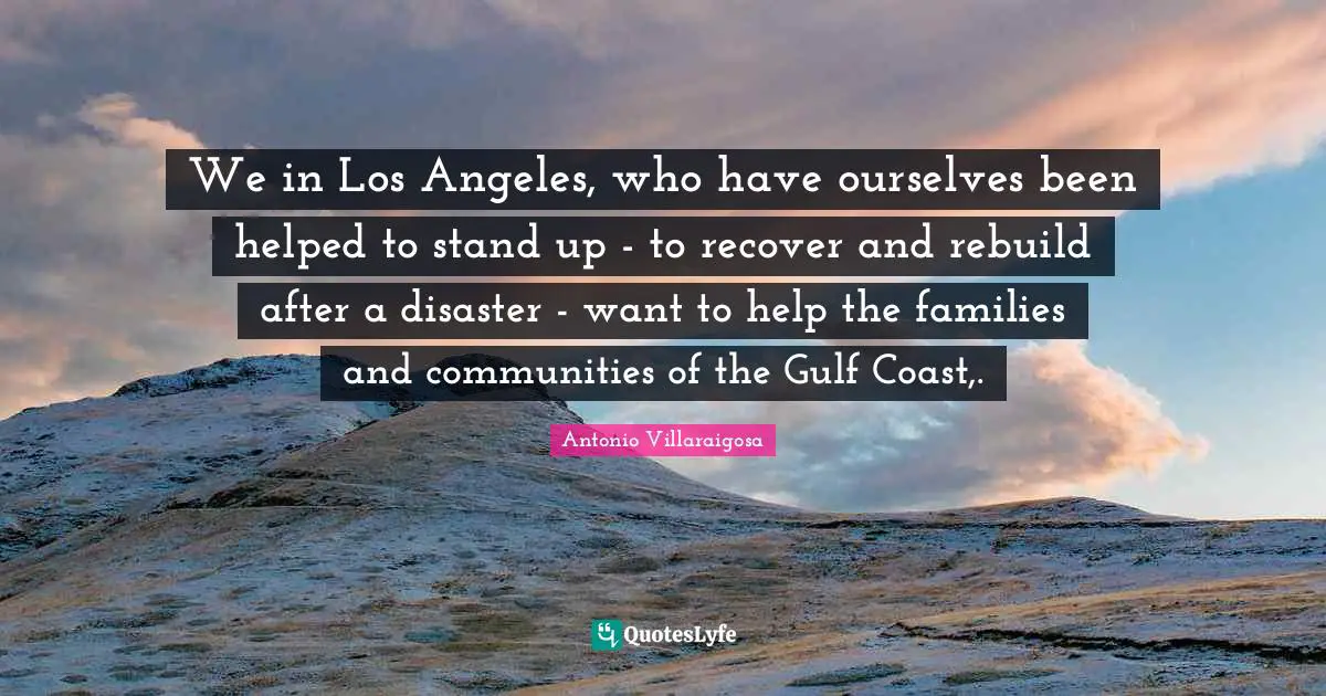 We in Los Angeles, who have ourselves been helped to stand up - to recover and rebuild after a disaster - want to help the families and communities of the Gulf Coast,.