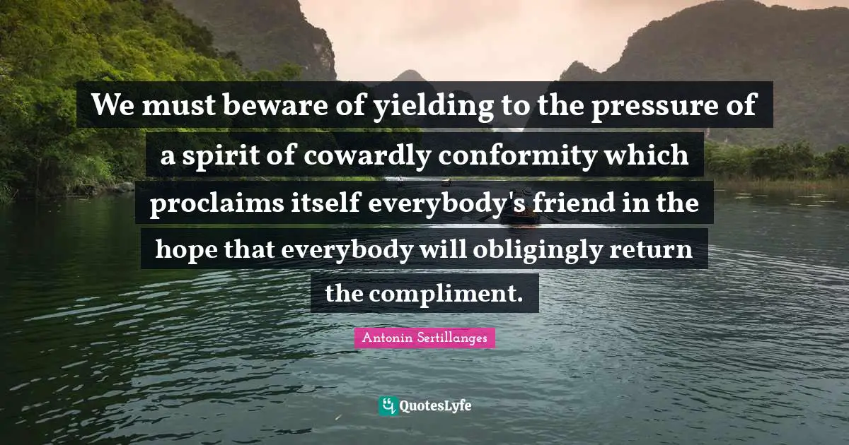 We must beware of yielding to the pressure of a spirit of cowardly conformity which proclaims itself everybody's friend in the hope that everybody will obligingly return the compliment.