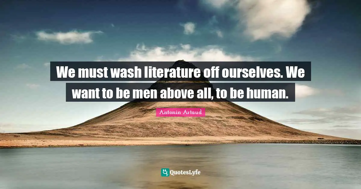 We must wash literature off ourselves. We want to be men above all, to be human.