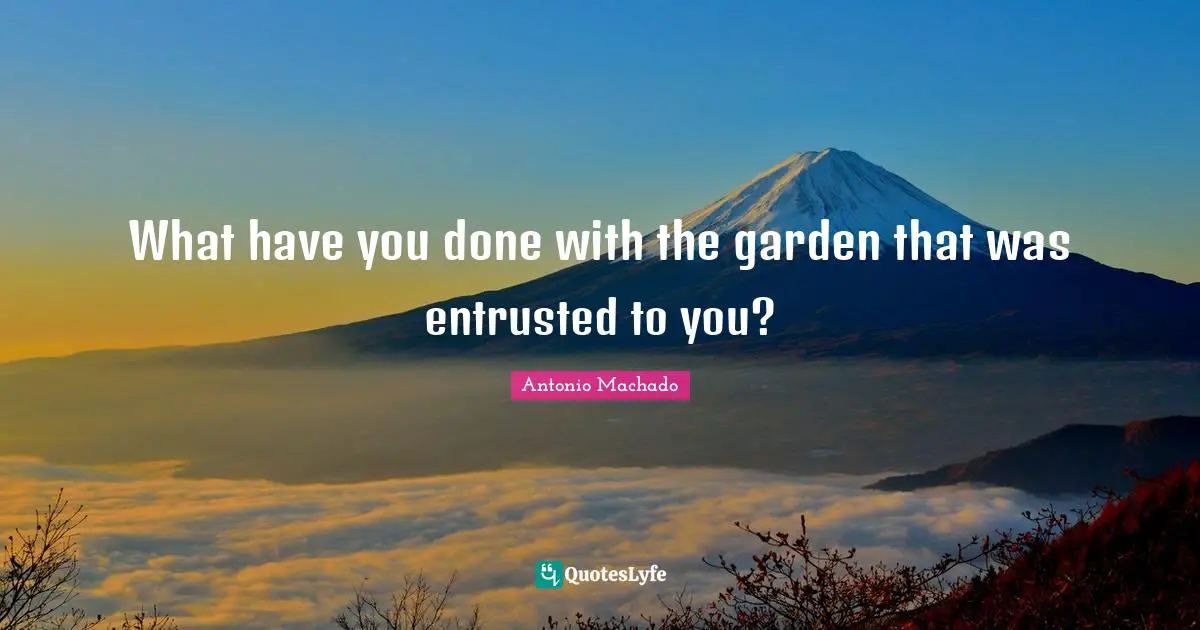 Antonio Machado Quotes: "What have you done with the garden that was entrusted to you?"