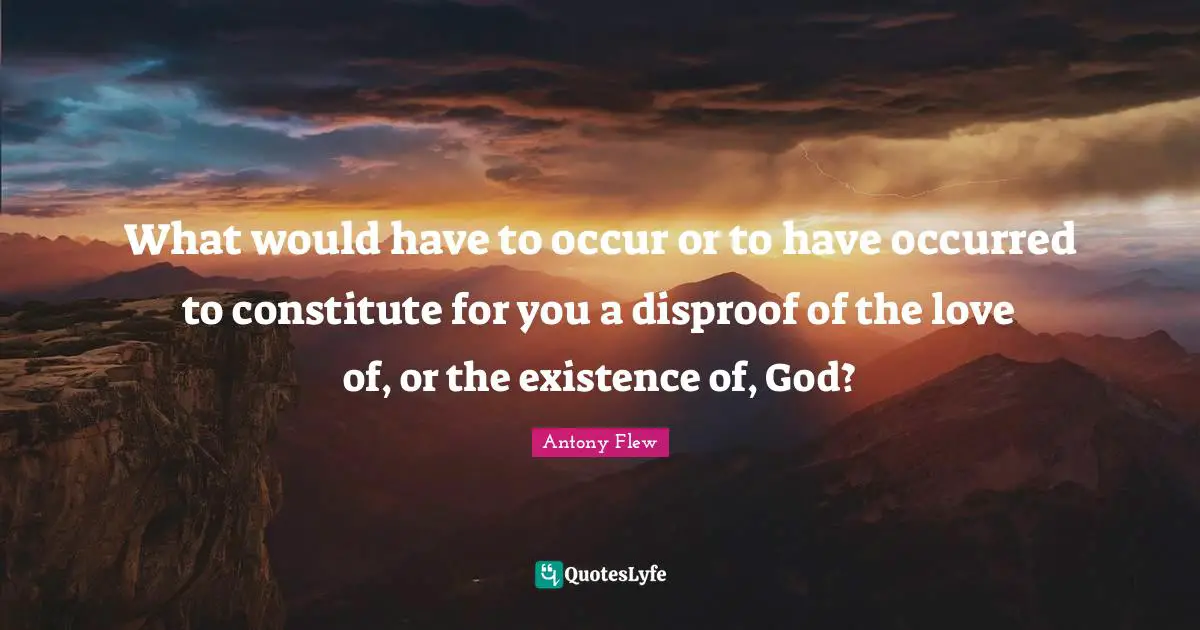 What would have to occur or to have occurred to constitute for you a disproof of the love of, or the existence of, God?
