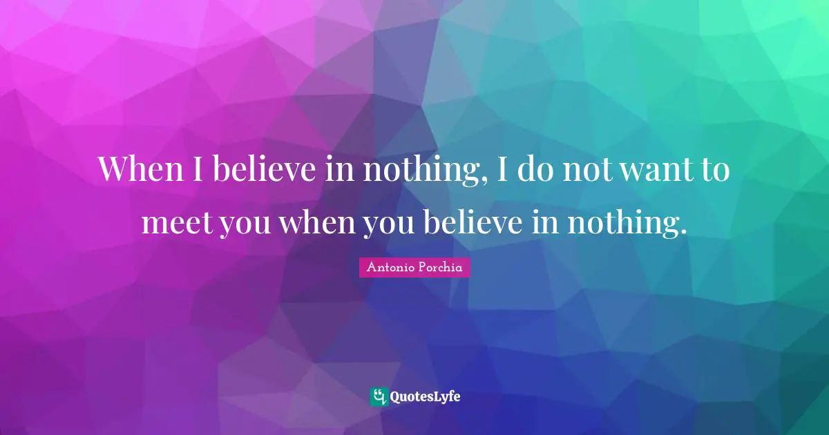 When I believe in nothing, I do not want to meet you when you believe in nothing.