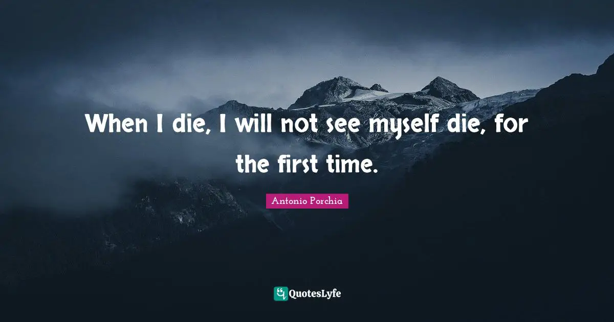 When I die, I will not see myself die, for the first time.