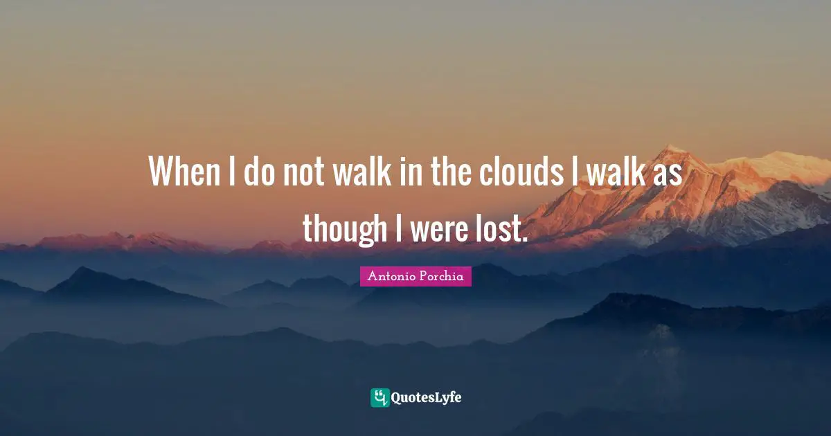 When I do not walk in the clouds I walk as though I were lost.