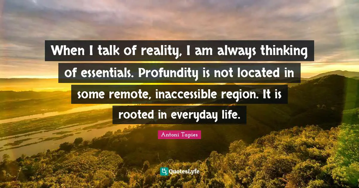 Inaccessible Quotes: "When I talk of reality, I am always thinking of essentials. Profundity is not located in some remote, inaccessible region. It is rooted in everyday life."