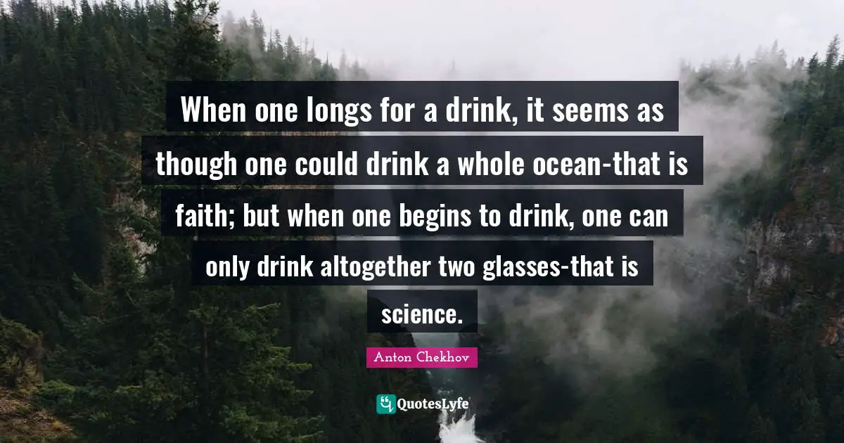 When one longs for a drink, it seems as though one could drink a whole ocean-that is faith; but when one begins to drink, one can only drink altogether two glasses-that is science.