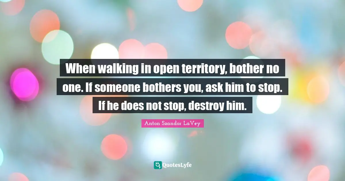 Walking Quotes: "When walking in open territory, bother no one. If someone bothers you, ask him to stop. If he does not stop, destroy him."