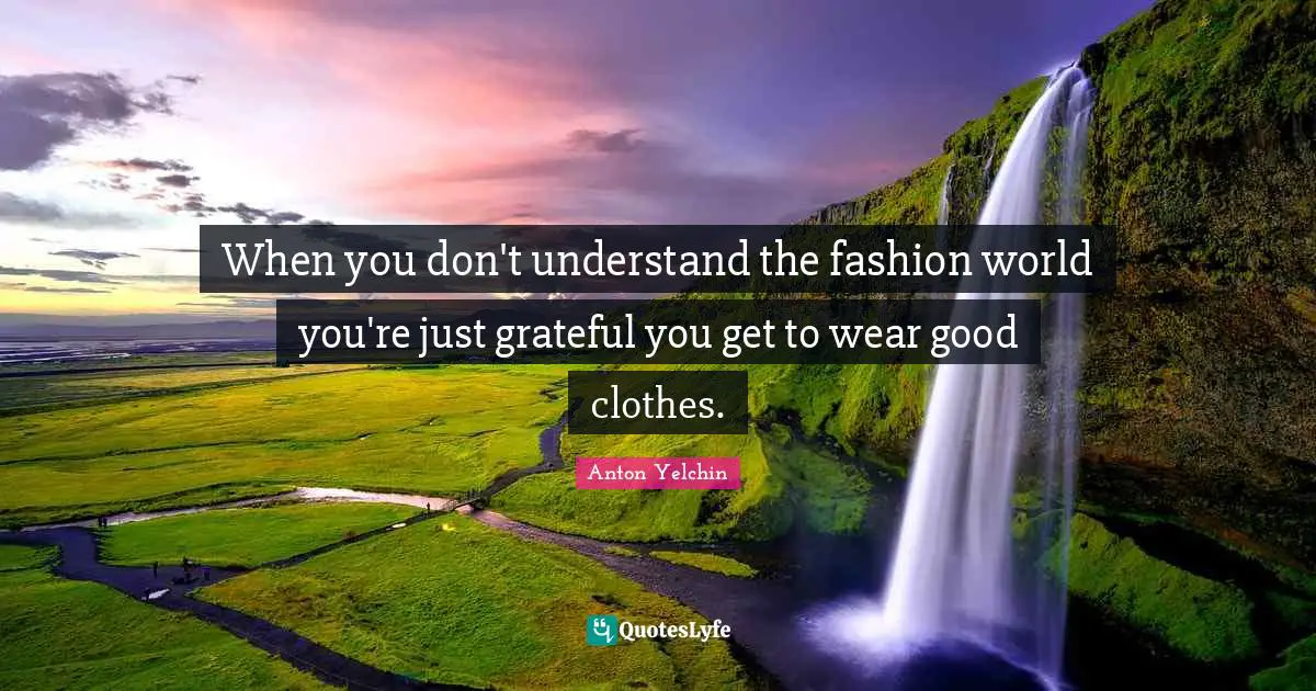 When you don't understand the fashion world you're just grateful you get to wear good clothes.