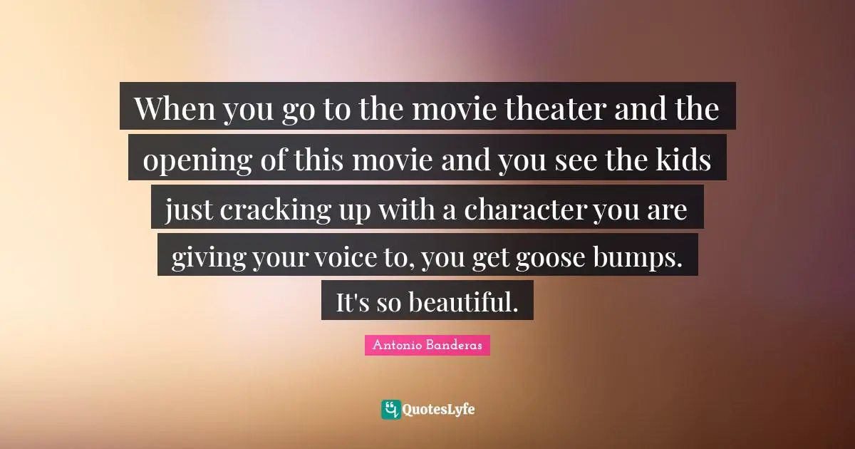 Bumps Quotes: "When you go to the movie theater and the opening of this movie and you see the kids just cracking up with a character you are giving your voice to, you get goose bumps. It's so beautiful."